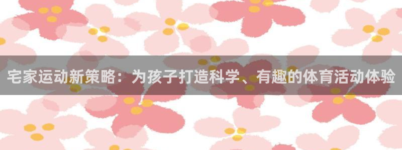 宅家运动新策略：为孩子打造科学、有趣的体育活动体验