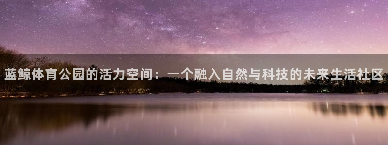 蓝鲸体育公园的活力空间：一个融入自然与科技的未来生活社区