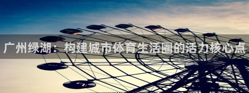 广州绿湖：构建城市体育生活圈的活力核心点